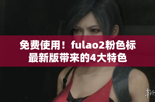 免费使用！fulao2粉色标最新版带来的4大特色
