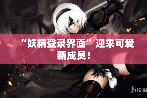 “妖精登录界面”迎来可爱新成员！