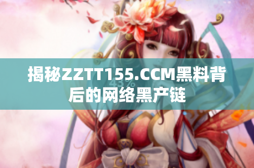 揭秘ZZTT155.CCM黑料背后的网络黑产链