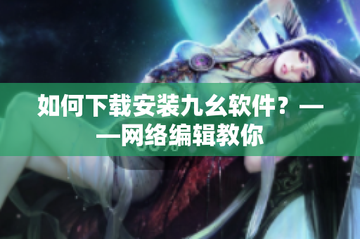 如何下载安装九幺软件？——网络编辑教你