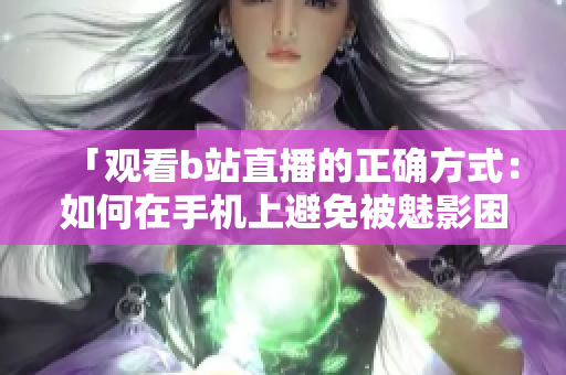 「观看b站直播的正确方式：如何在手机上避免被魅影困扰？」