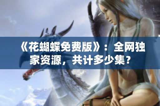 《花蝴蝶免费版》：全网独家资源，共计多少集？
