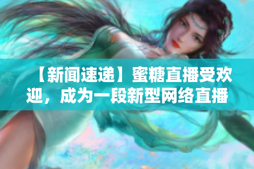 【新闻速递】蜜糖直播受欢迎，成为一段新型网络直播风口
