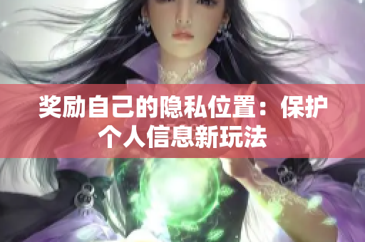 奖励自己的隐私位置：保护个人信息新玩法