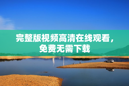 完整版视频高清在线观看，免费无需下载