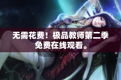 无需花费！极品教师第二季免费在线观看。