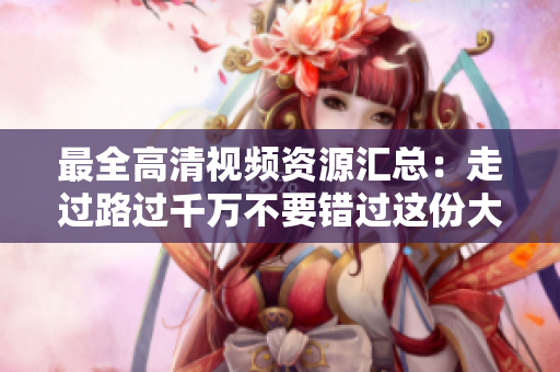 最全高清视频资源汇总：走过路过千万不要错过这份大礼！
