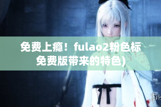 免费上瘾！fulao2粉色标免费版带来的特色)