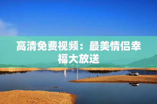 高清免费视频：最美情侣幸福大放送