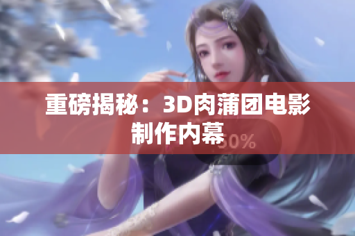重磅揭秘：3D肉蒲团电影制作内幕