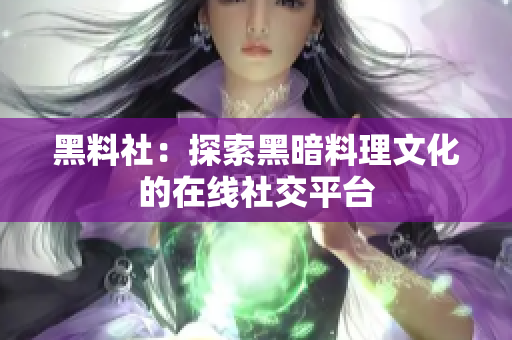 黑料社：探索黑暗料理文化的在线社交平台
