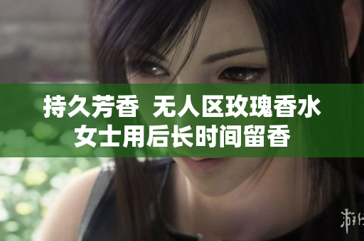 持久芳香  无人区玫瑰香水女士用后长时间留香
