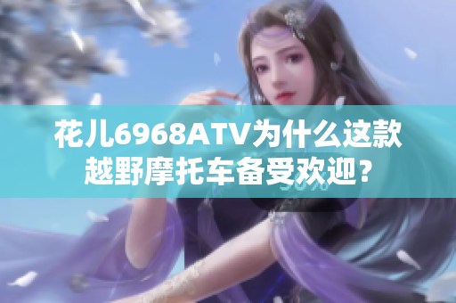 花儿6968ATV为什么这款越野摩托车备受欢迎？