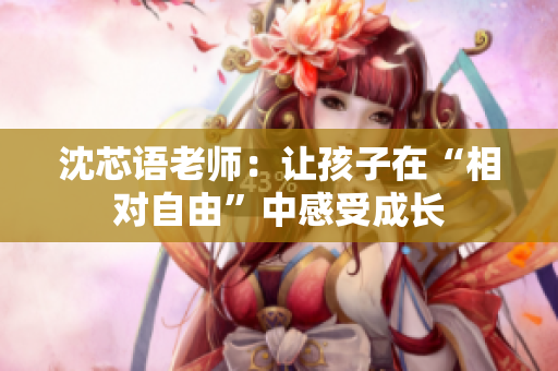 沈芯语老师：让孩子在“相对自由”中感受成长