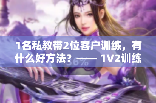 1名私教带2位客户训练，有什么好方法？—— 1V2训练探秘