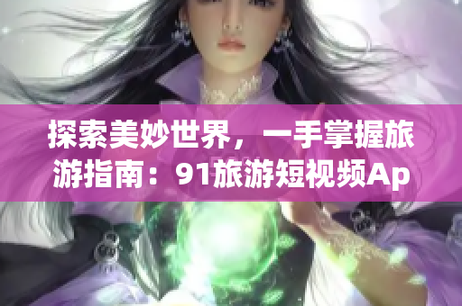 探索美妙世界，一手掌握旅游指南：91旅游短视频App上线啦！