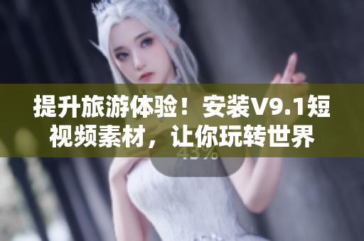 提升旅游体验！安装V9.1短视频素材，让你玩转世界
