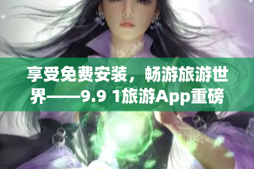 享受免费安装，畅游旅游世界——9.9 1旅游App重磅问世