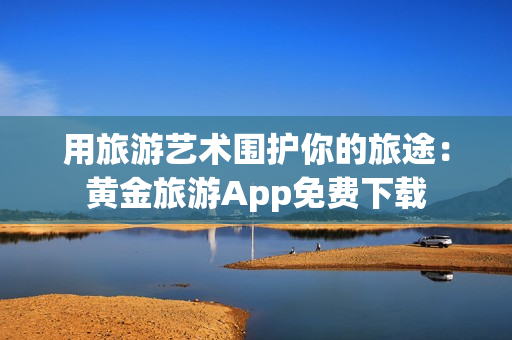 用旅游艺术围护你的旅途：黄金旅游App免费下载
