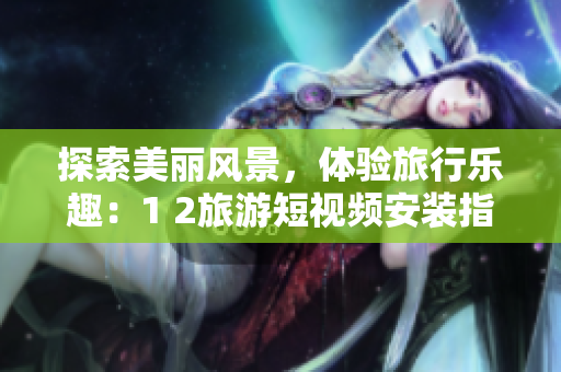 探索美丽风景，体验旅行乐趣：1 2旅游短视频安装指南