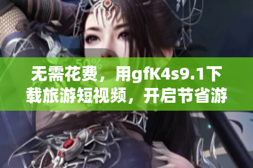 无需花费，用gfK4s9.1下载旅游短视频，开启节省游玩成本的旅程