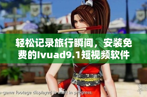 轻松记录旅行瞬间，安装免费的Ivuad9.1短视频软件