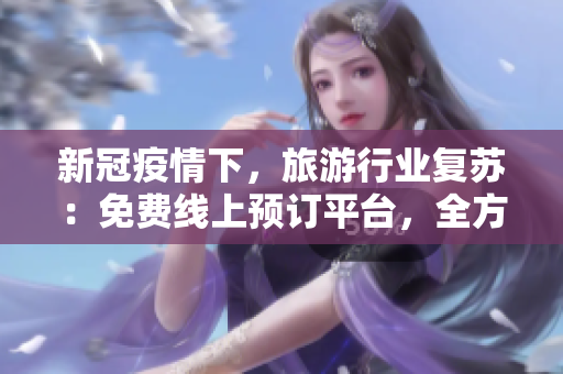 新冠疫情下，旅游行业复苏：免费线上预订平台，全方位提升旅行体验！