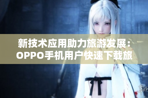 新技术应用助力旅游发展：OPPO手机用户快速下载旅游APP