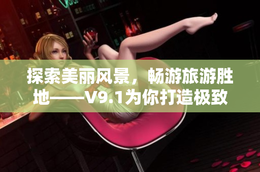 探索美丽风景，畅游旅游胜地——V9.1为你打造极致旅游体验