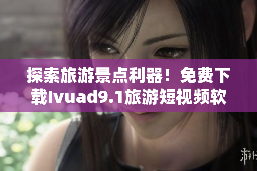 探索旅游景点利器！免费下载Ivuad9.1旅游短视频软件
