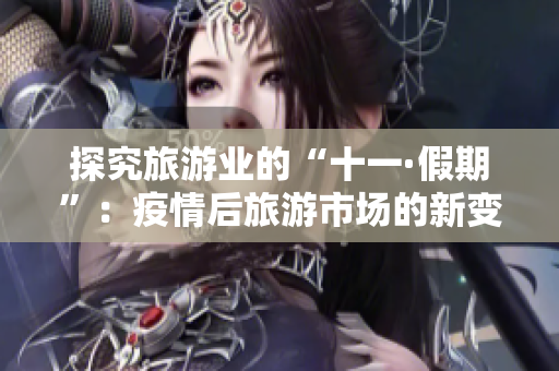 探究旅游业的“十一·假期”：疫情后旅游市场的新变化