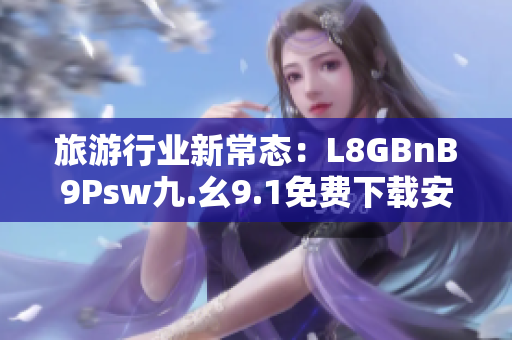 旅游行业新常态：L8GBnB9Psw九.幺9.1免费下载安装，助您畅游世界