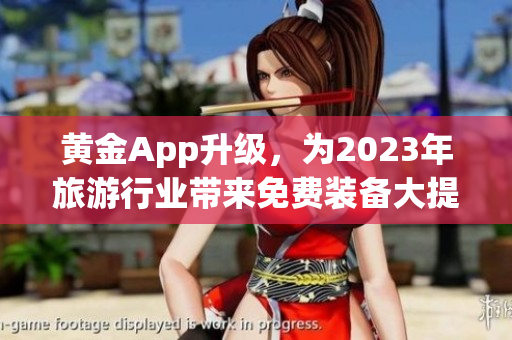 黄金App升级，为2023年旅游行业带来免费装备大提升