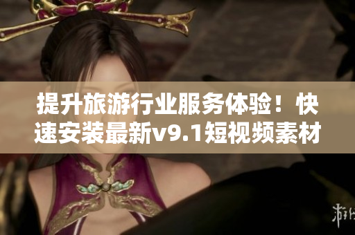 提升旅游行业服务体验！快速安装最新v9.1短视频素材