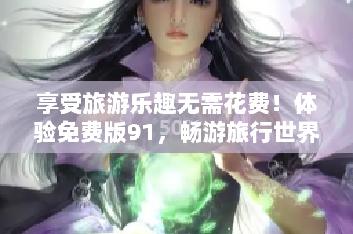 享受旅游乐趣无需花费！体验免费版91，畅游旅行世界