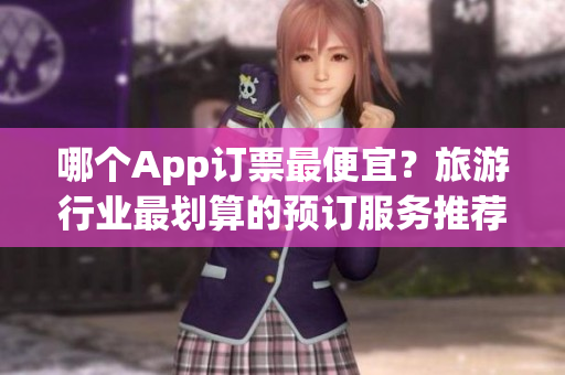 哪个App订票最便宜？旅游行业最划算的预订服务推荐