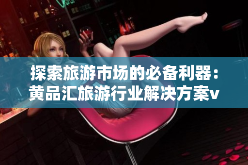 探索旅游市场的必备利器：黄品汇旅游行业解决方案v9.1