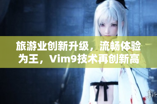旅游业创新升级，流畅体验为王，Vim9技术再创新高