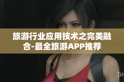 旅游行业应用技术之完美融合-最全旅游APP推荐