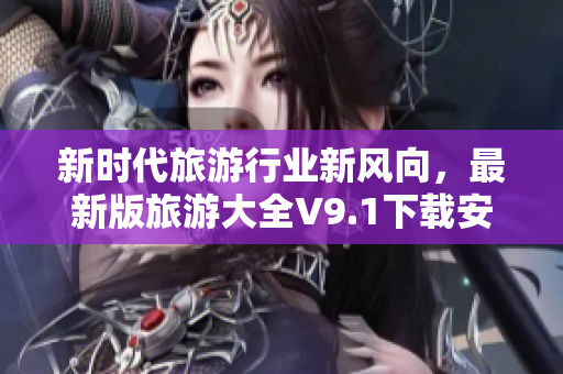 新时代旅游行业新风向，最新版旅游大全V9.1下载安装