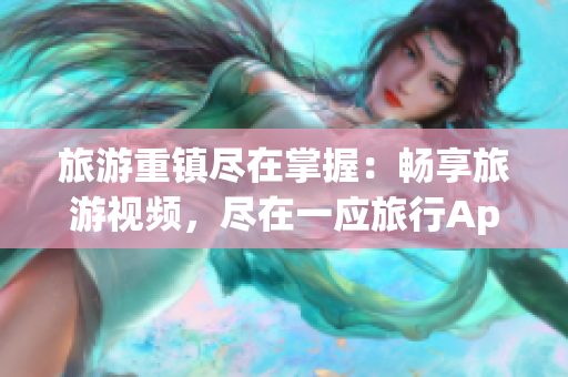 旅游重镇尽在掌握：畅享旅游视频，尽在一应旅行App！