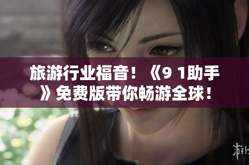 旅游行业福音！《9 1助手》免费版带你畅游全球！