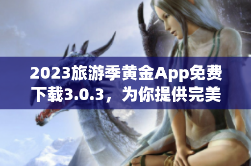 2023旅游季黄金App免费下载3.0.3，为你提供完美旅程装备！