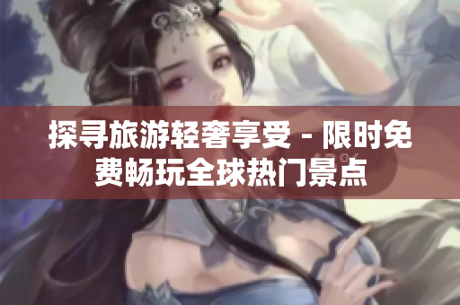 探寻旅游轻奢享受 - 限时免费畅玩全球热门景点