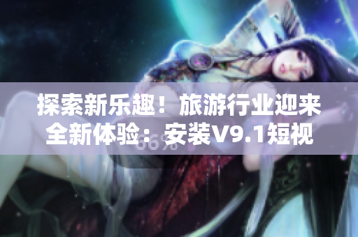 探索新乐趣！旅游行业迎来全新体验：安装V9.1短视频素材