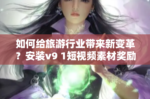 如何给旅游行业带来新变革？安装v9 1短视频素材奖励激励秘密揭晓！