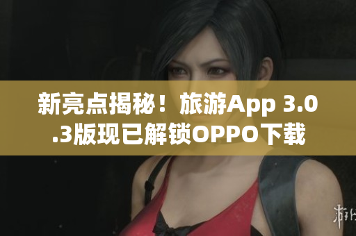 新亮点揭秘！旅游App 3.0.3版现已解锁OPPO下载