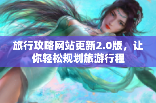 旅行攻略网站更新2.0版，让你轻松规划旅游行程