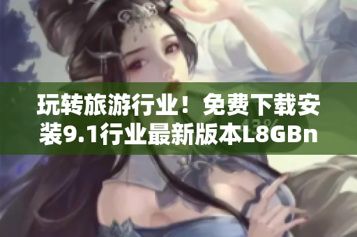 玩转旅游行业！免费下载安装9.1行业最新版本L8GBnB9Psw