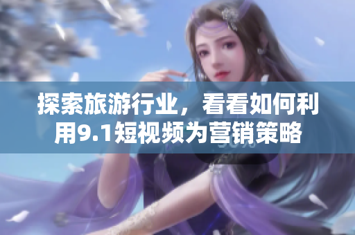 探索旅游行业，看看如何利用9.1短视频为营销策略
